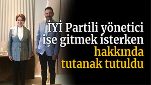 İYİ Partili yönetici işe gitmek isterken hakkında tutanak tutuldu